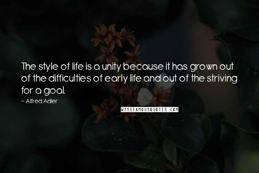 Alfred Adler Quotes: The style of life is a unity because it has grown out of the difficulties of early life and out of the striving for a goal.