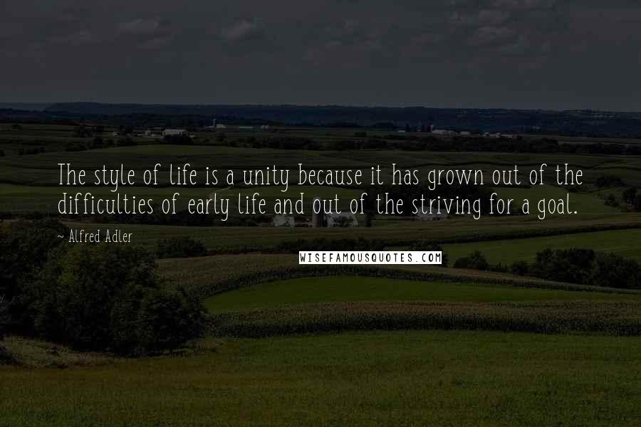 Alfred Adler Quotes: The style of life is a unity because it has grown out of the difficulties of early life and out of the striving for a goal.