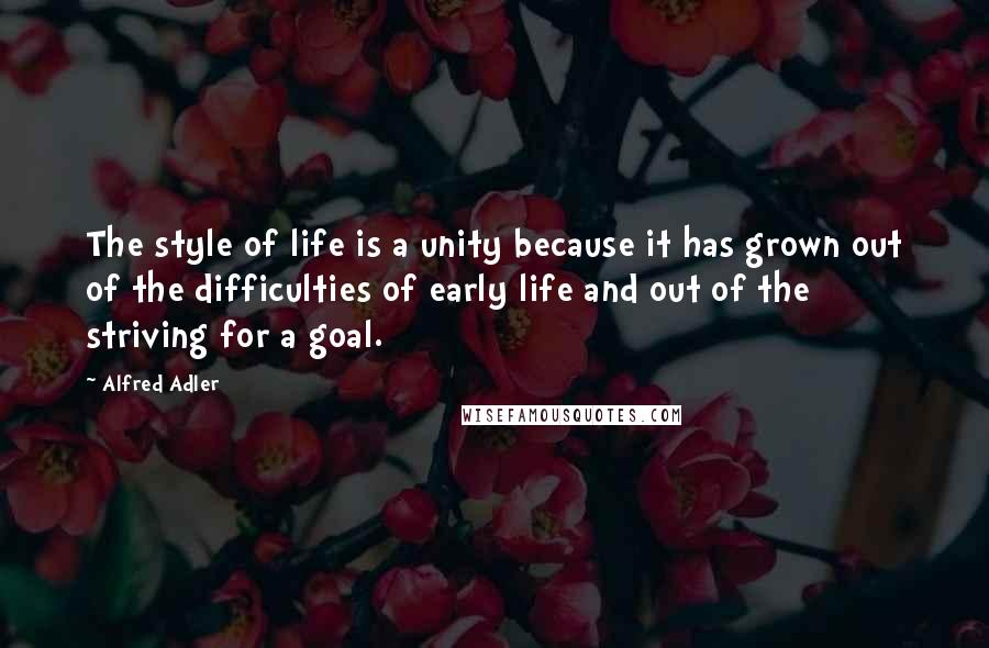 Alfred Adler Quotes: The style of life is a unity because it has grown out of the difficulties of early life and out of the striving for a goal.