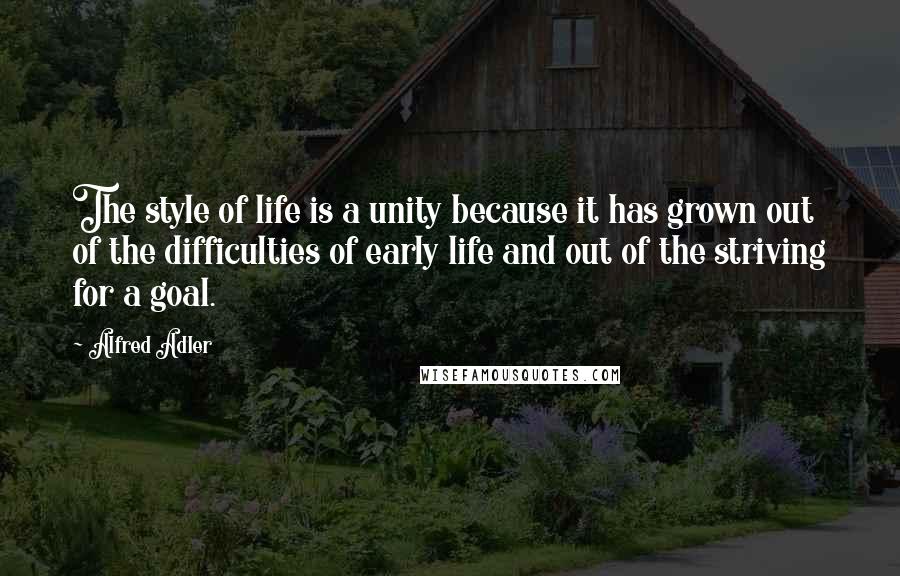 Alfred Adler Quotes: The style of life is a unity because it has grown out of the difficulties of early life and out of the striving for a goal.