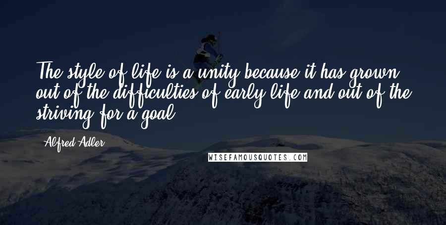 Alfred Adler Quotes: The style of life is a unity because it has grown out of the difficulties of early life and out of the striving for a goal.