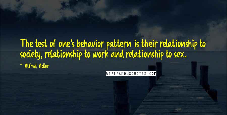 Alfred Adler Quotes: The test of one's behavior pattern is their relationship to society, relationship to work and relationship to sex.