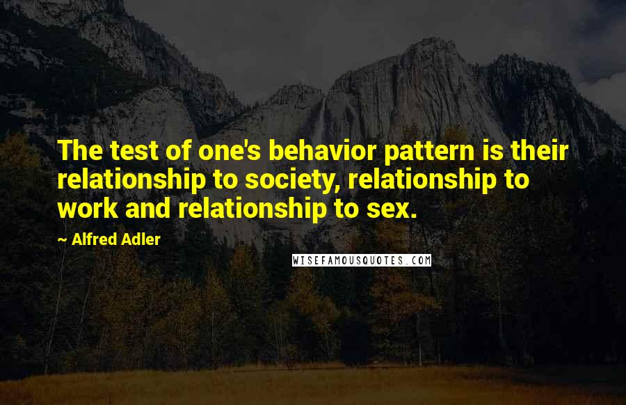 Alfred Adler Quotes: The test of one's behavior pattern is their relationship to society, relationship to work and relationship to sex.