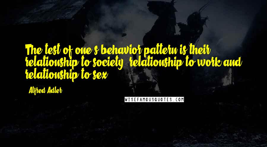 Alfred Adler Quotes: The test of one's behavior pattern is their relationship to society, relationship to work and relationship to sex.