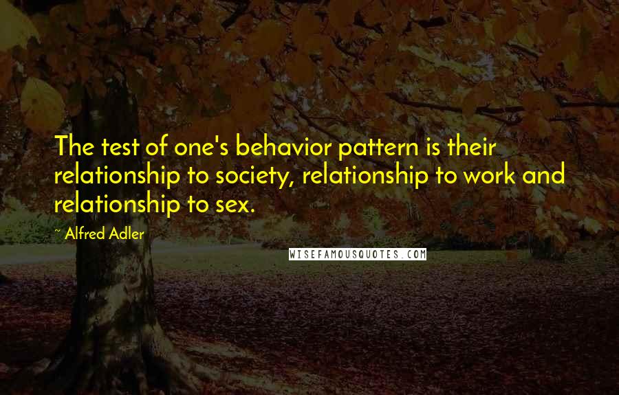 Alfred Adler Quotes: The test of one's behavior pattern is their relationship to society, relationship to work and relationship to sex.