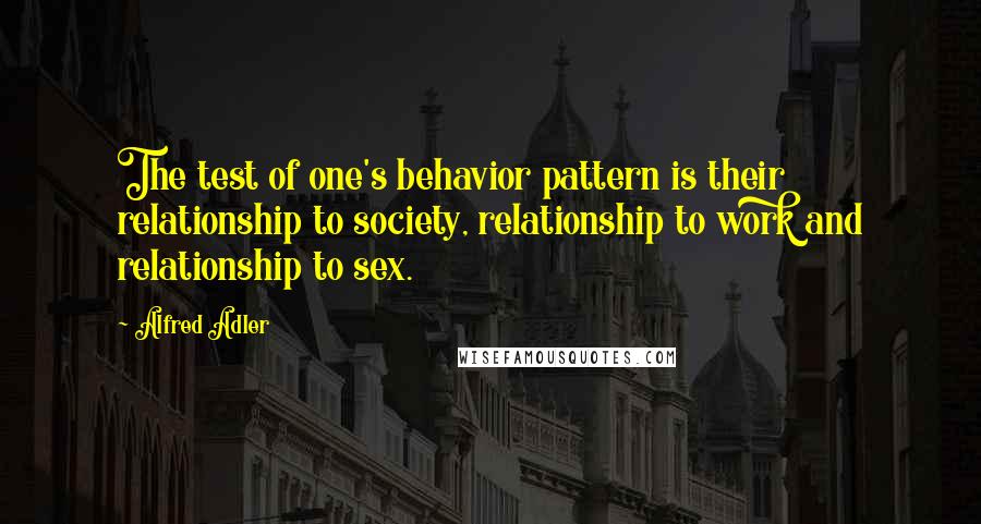 Alfred Adler Quotes: The test of one's behavior pattern is their relationship to society, relationship to work and relationship to sex.