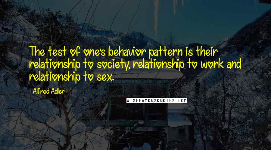 Alfred Adler Quotes: The test of one's behavior pattern is their relationship to society, relationship to work and relationship to sex.