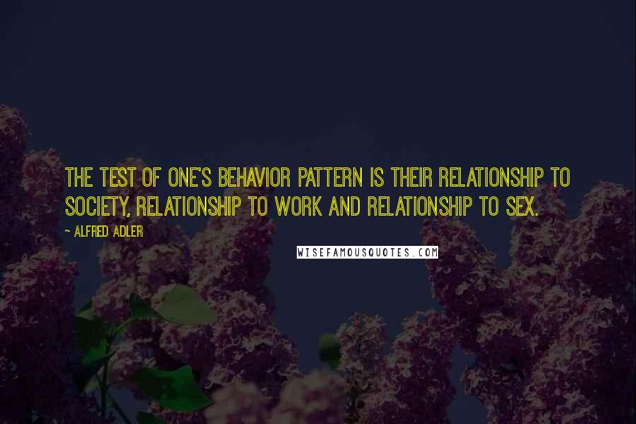 Alfred Adler Quotes: The test of one's behavior pattern is their relationship to society, relationship to work and relationship to sex.