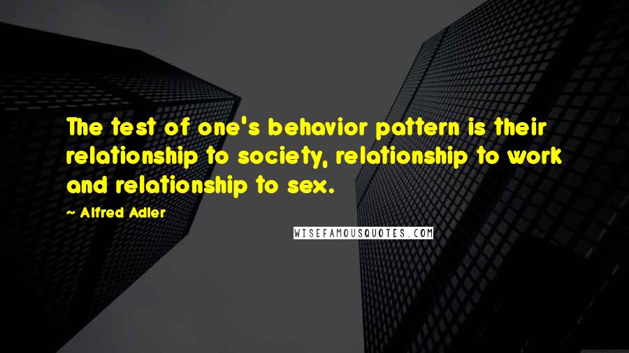 Alfred Adler Quotes: The test of one's behavior pattern is their relationship to society, relationship to work and relationship to sex.