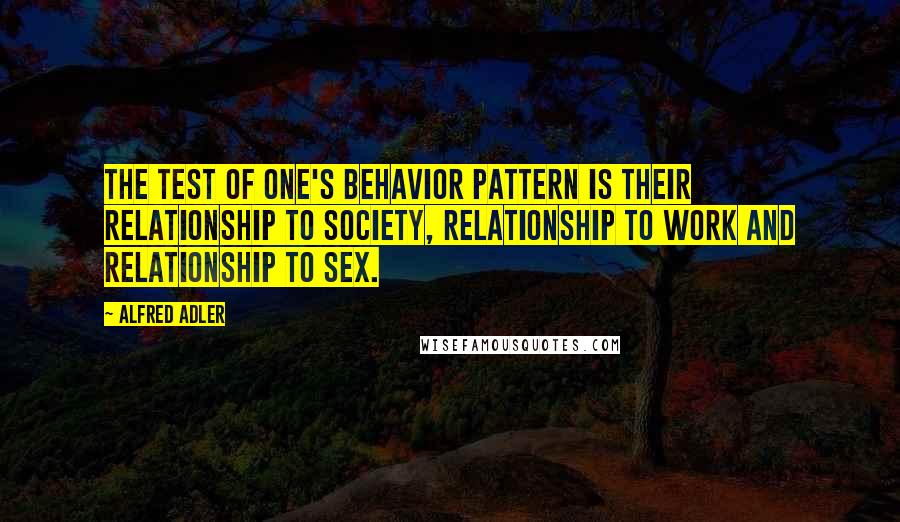 Alfred Adler Quotes: The test of one's behavior pattern is their relationship to society, relationship to work and relationship to sex.