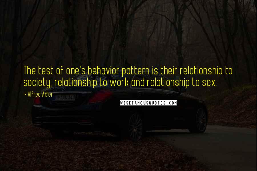 Alfred Adler Quotes: The test of one's behavior pattern is their relationship to society, relationship to work and relationship to sex.