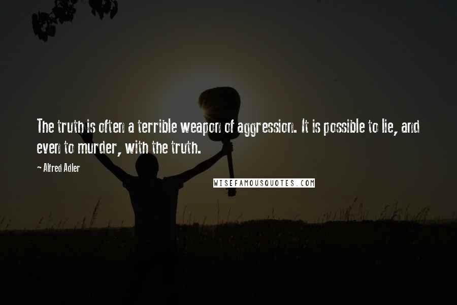 Alfred Adler Quotes: The truth is often a terrible weapon of aggression. It is possible to lie, and even to murder, with the truth.