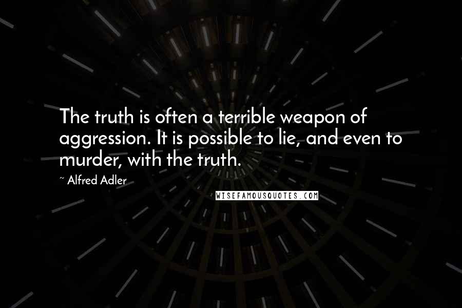 Alfred Adler Quotes: The truth is often a terrible weapon of aggression. It is possible to lie, and even to murder, with the truth.