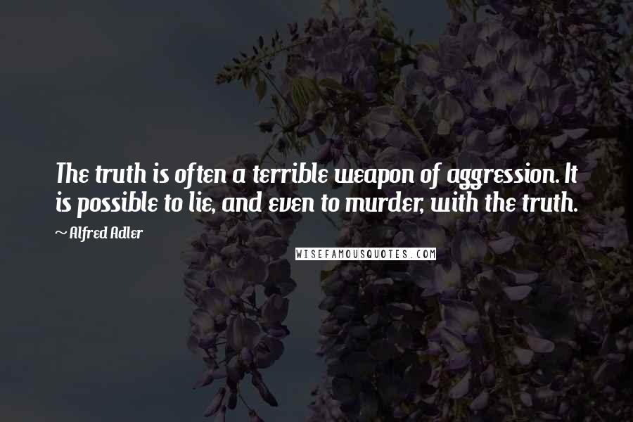 Alfred Adler Quotes: The truth is often a terrible weapon of aggression. It is possible to lie, and even to murder, with the truth.