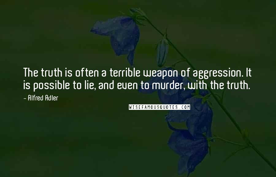 Alfred Adler Quotes: The truth is often a terrible weapon of aggression. It is possible to lie, and even to murder, with the truth.