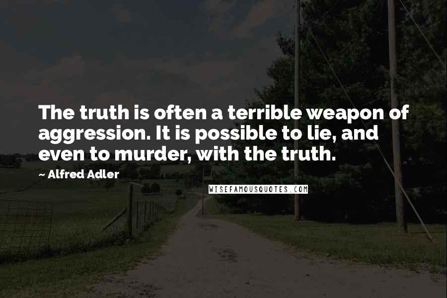 Alfred Adler Quotes: The truth is often a terrible weapon of aggression. It is possible to lie, and even to murder, with the truth.