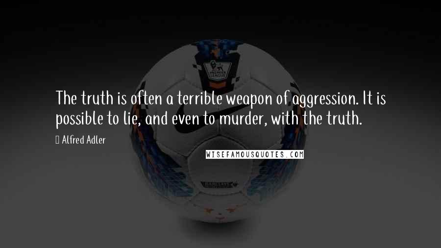 Alfred Adler Quotes: The truth is often a terrible weapon of aggression. It is possible to lie, and even to murder, with the truth.