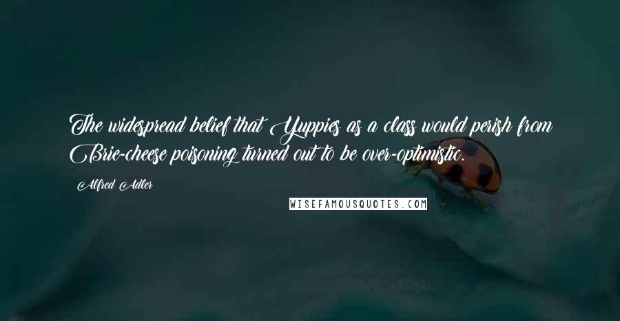 Alfred Adler Quotes: The widespread belief that Yuppies as a class would perish from Brie-cheese poisoning turned out to be over-optimistic.