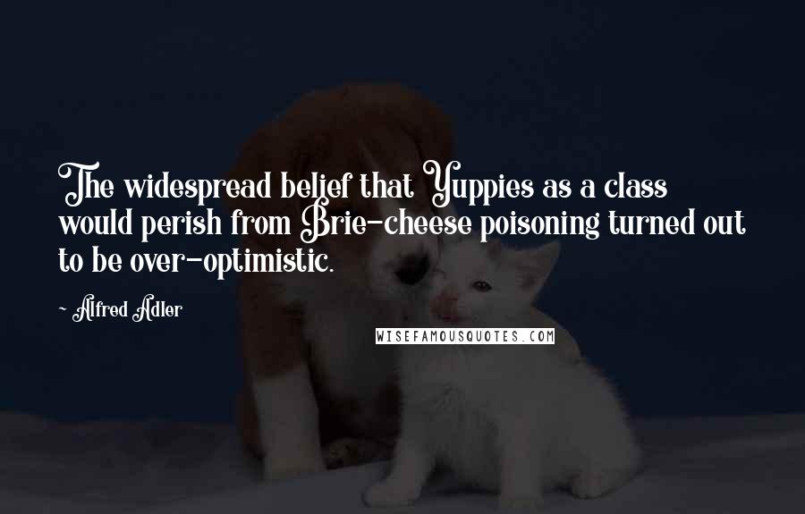 Alfred Adler Quotes: The widespread belief that Yuppies as a class would perish from Brie-cheese poisoning turned out to be over-optimistic.