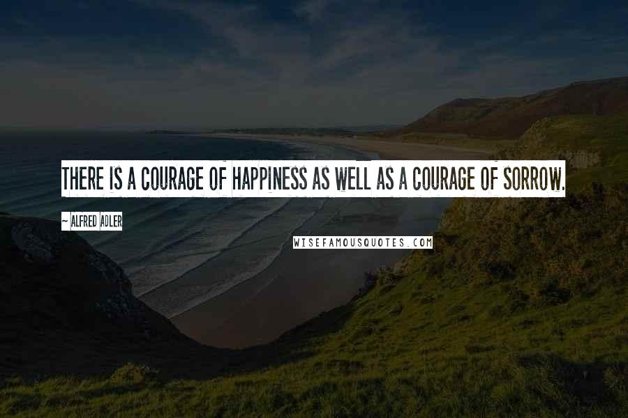 Alfred Adler Quotes: There is a courage of happiness as well as a courage of sorrow.