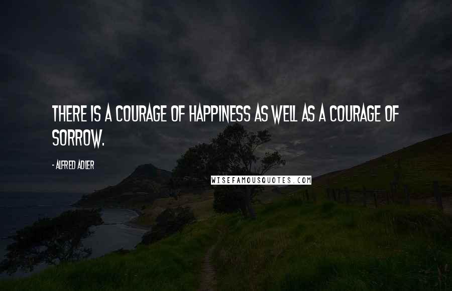 Alfred Adler Quotes: There is a courage of happiness as well as a courage of sorrow.