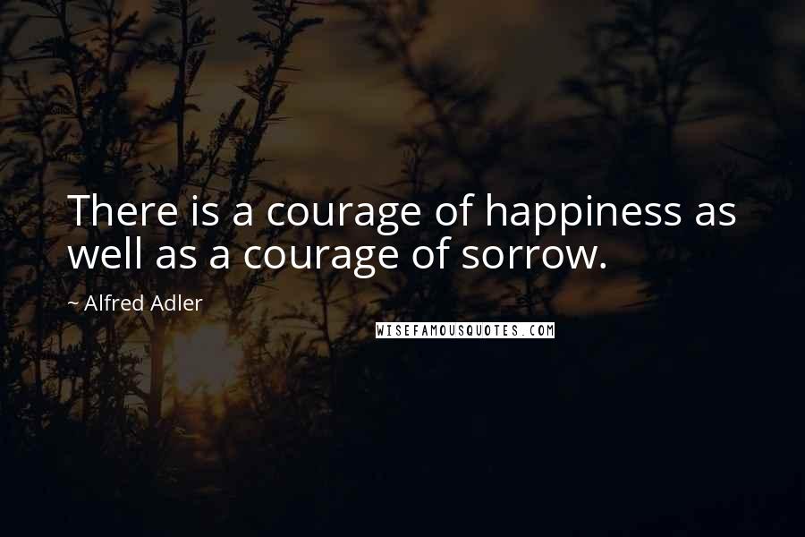 Alfred Adler Quotes: There is a courage of happiness as well as a courage of sorrow.