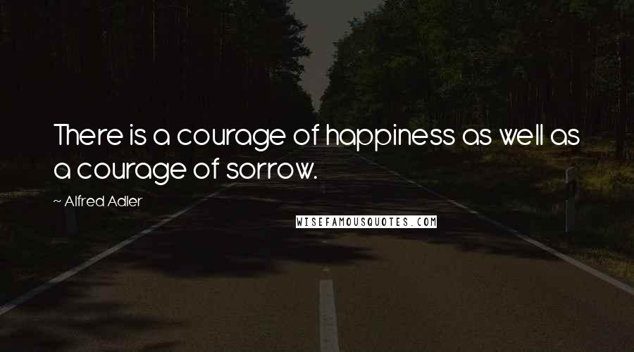 Alfred Adler Quotes: There is a courage of happiness as well as a courage of sorrow.