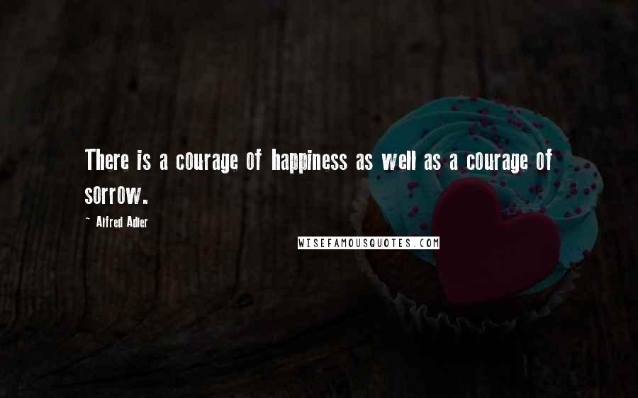 Alfred Adler Quotes: There is a courage of happiness as well as a courage of sorrow.