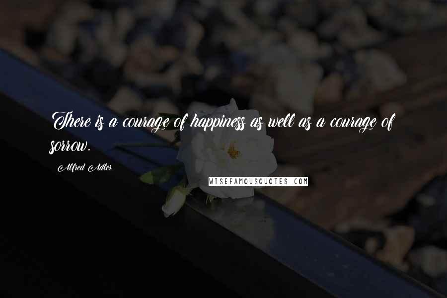 Alfred Adler Quotes: There is a courage of happiness as well as a courage of sorrow.