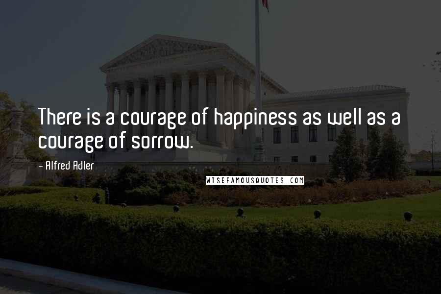 Alfred Adler Quotes: There is a courage of happiness as well as a courage of sorrow.