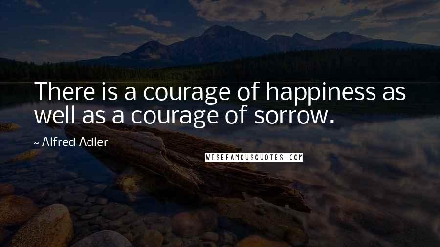 Alfred Adler Quotes: There is a courage of happiness as well as a courage of sorrow.
