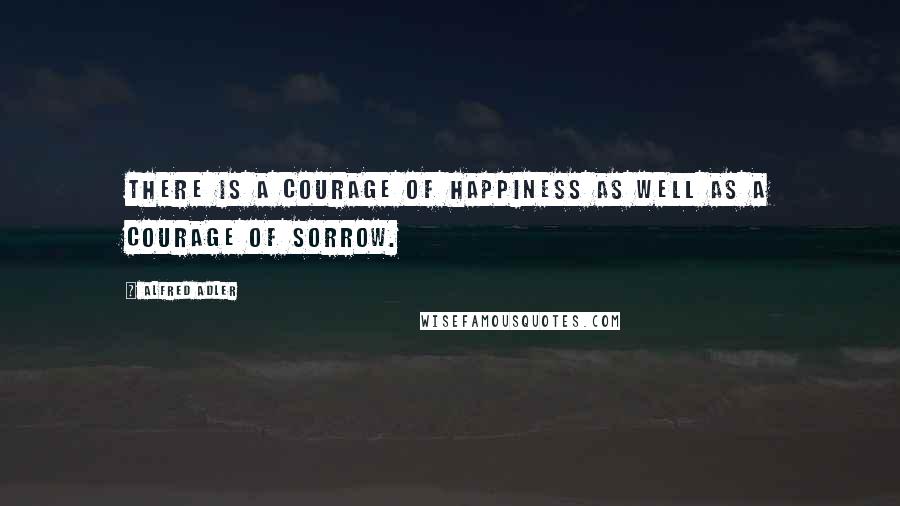 Alfred Adler Quotes: There is a courage of happiness as well as a courage of sorrow.