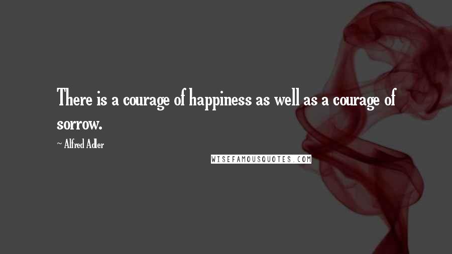 Alfred Adler Quotes: There is a courage of happiness as well as a courage of sorrow.