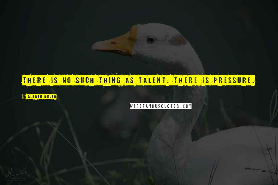 Alfred Adler Quotes: There is no such thing as talent. There is pressure.
