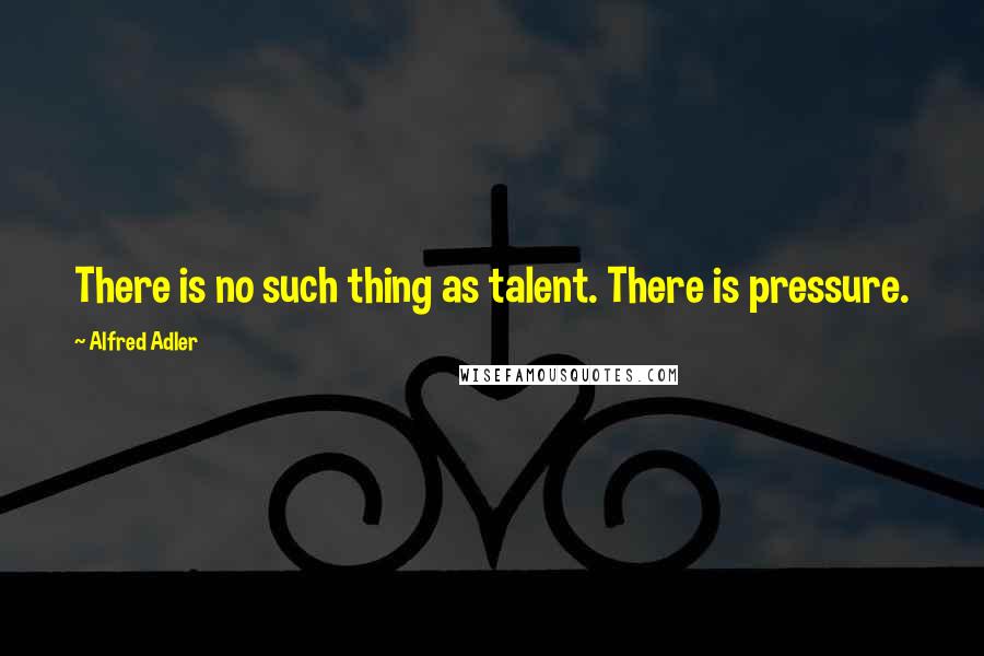 Alfred Adler Quotes: There is no such thing as talent. There is pressure.