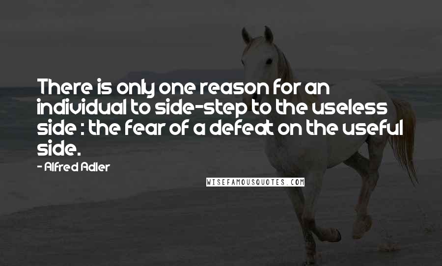 Alfred Adler Quotes: There is only one reason for an individual to side-step to the useless side : the fear of a defeat on the useful side.