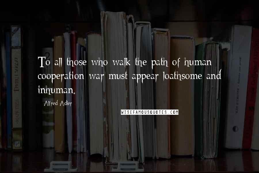 Alfred Adler Quotes: To all those who walk the path of human cooperation war must appear loathsome and inhuman.