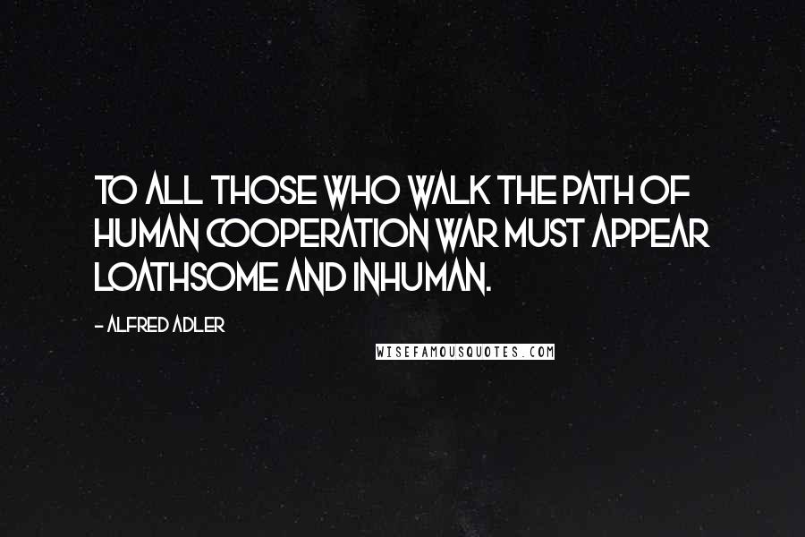 Alfred Adler Quotes: To all those who walk the path of human cooperation war must appear loathsome and inhuman.