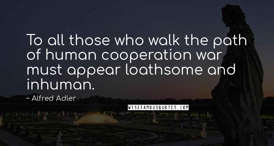 Alfred Adler Quotes: To all those who walk the path of human cooperation war must appear loathsome and inhuman.