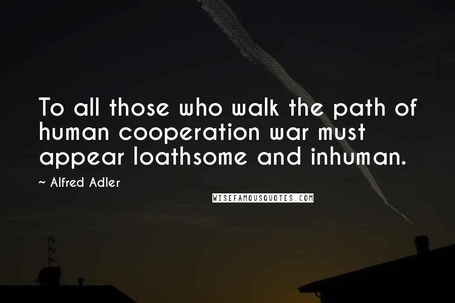Alfred Adler Quotes: To all those who walk the path of human cooperation war must appear loathsome and inhuman.