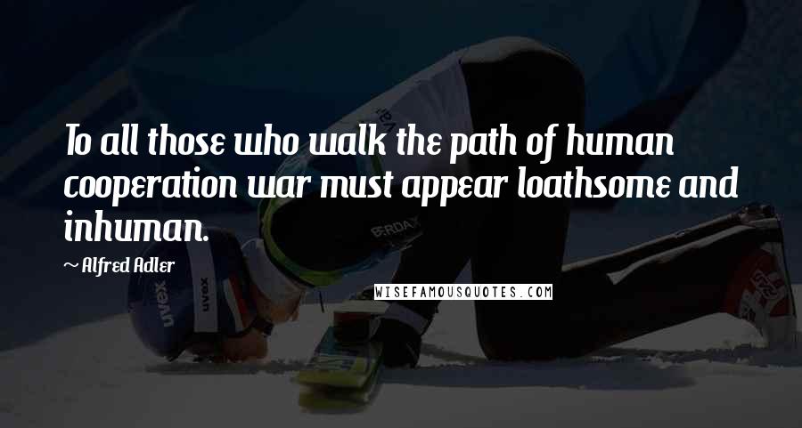 Alfred Adler Quotes: To all those who walk the path of human cooperation war must appear loathsome and inhuman.