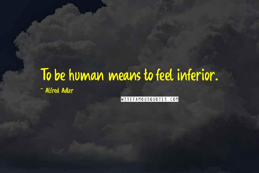 Alfred Adler Quotes: To be human means to feel inferior.