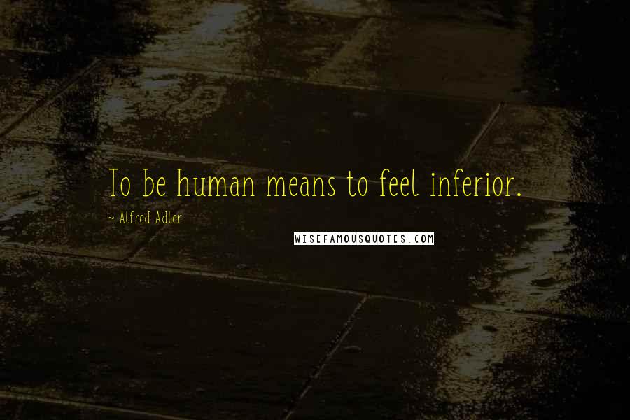 Alfred Adler Quotes: To be human means to feel inferior.