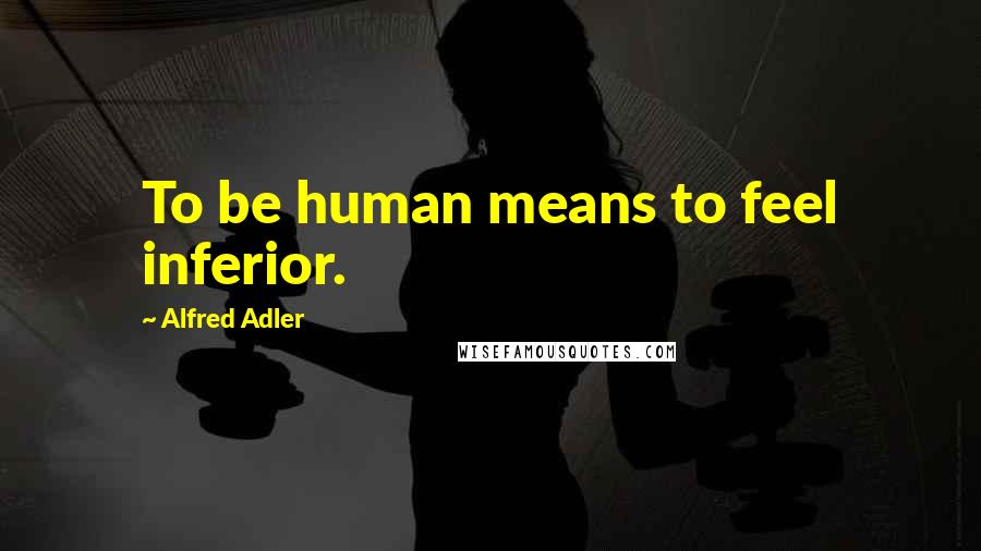 Alfred Adler Quotes: To be human means to feel inferior.