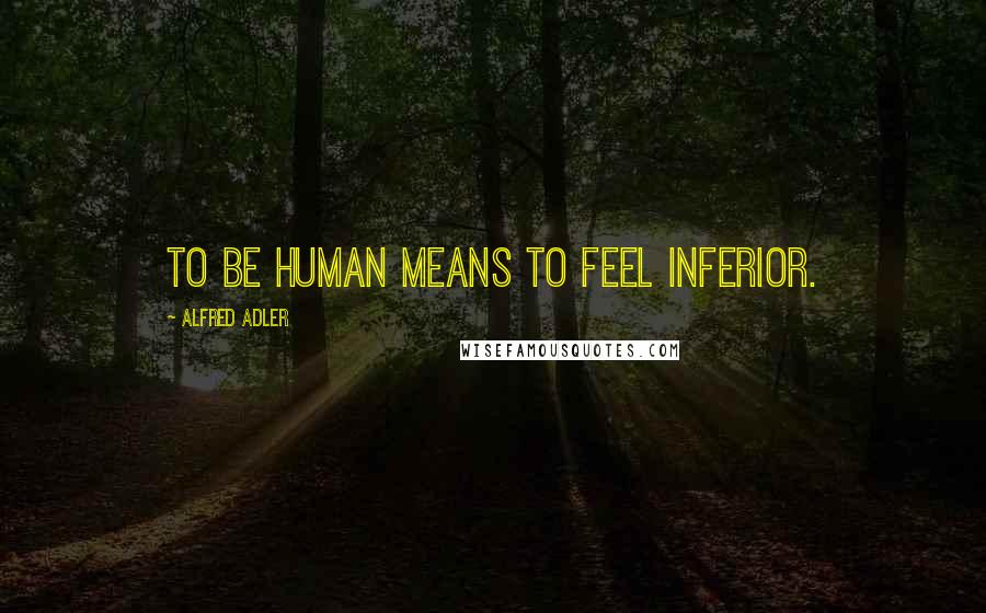 Alfred Adler Quotes: To be human means to feel inferior.