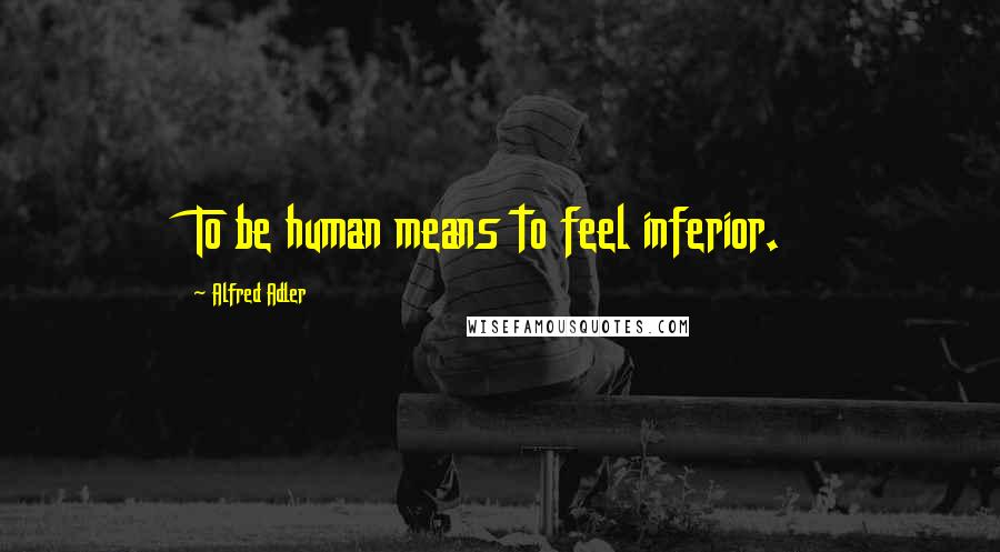 Alfred Adler Quotes: To be human means to feel inferior.