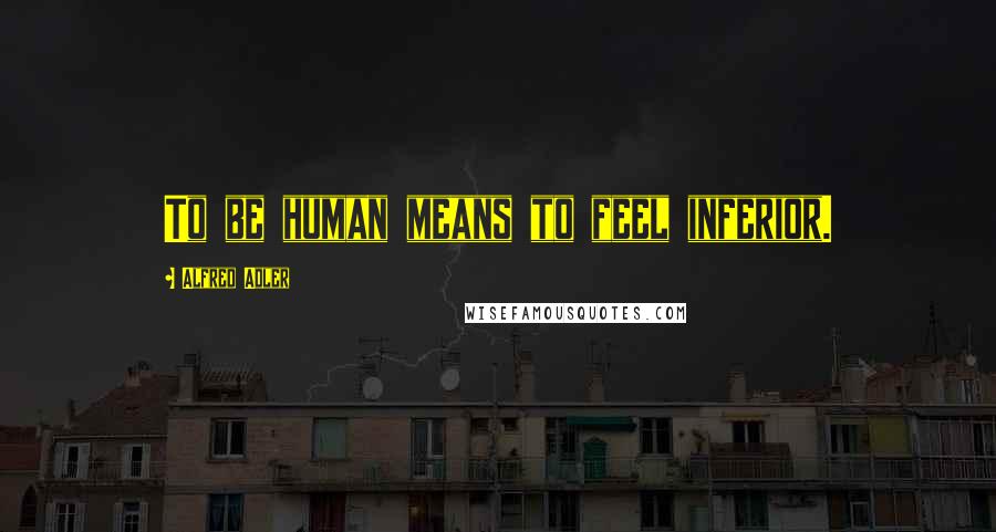 Alfred Adler Quotes: To be human means to feel inferior.