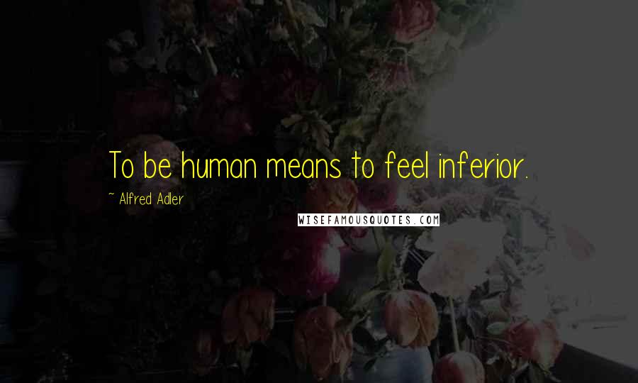 Alfred Adler Quotes: To be human means to feel inferior.