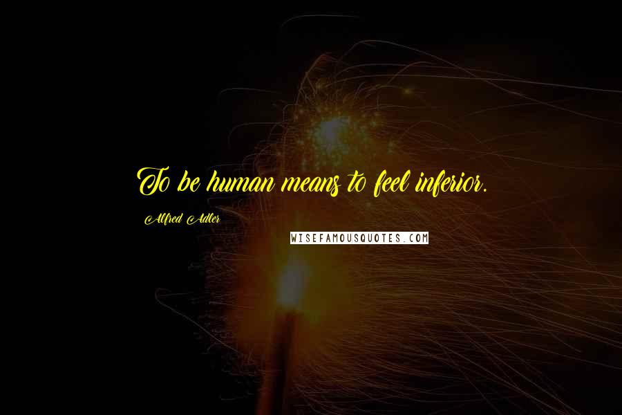 Alfred Adler Quotes: To be human means to feel inferior.