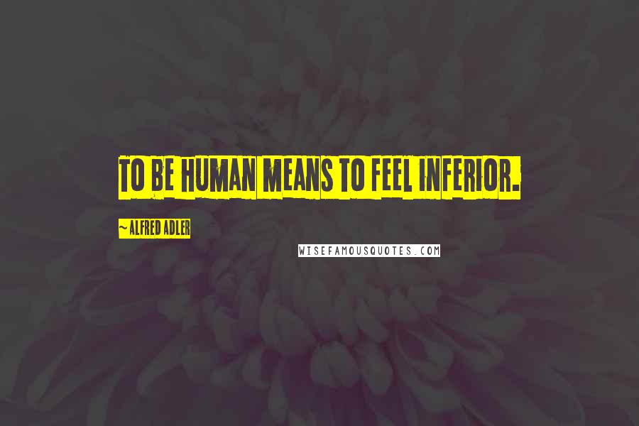 Alfred Adler Quotes: To be human means to feel inferior.